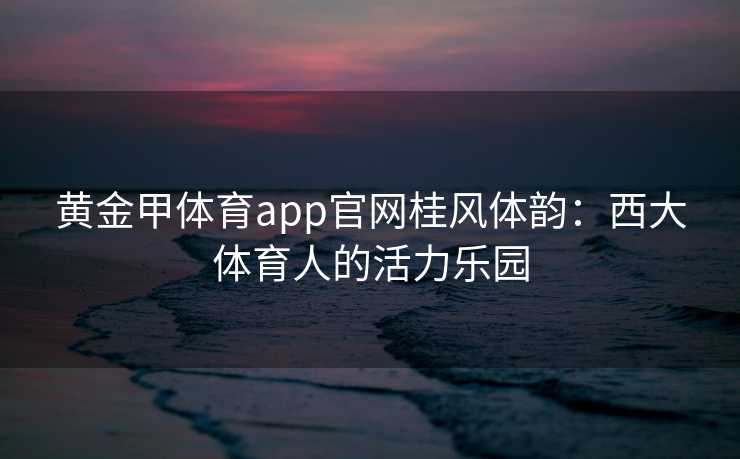 黄金甲体育app官网桂风体韵：西大体育人的活力乐园