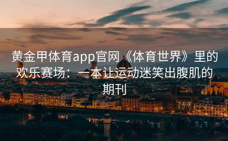 黄金甲体育app官网《体育世界》里的欢乐赛场：一本让运动迷笑出腹肌的期刊