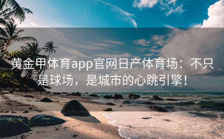 黄金甲体育app官网日产体育场：不只是球场，是城市的心跳引擎！