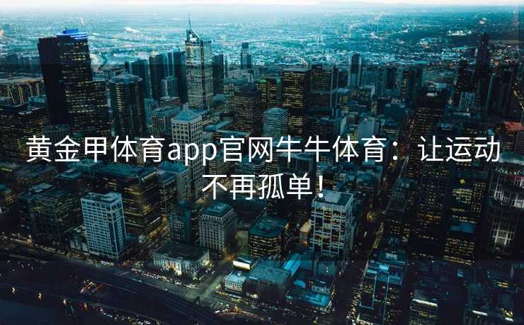 黄金甲体育app官网牛牛体育：让运动不再孤单！