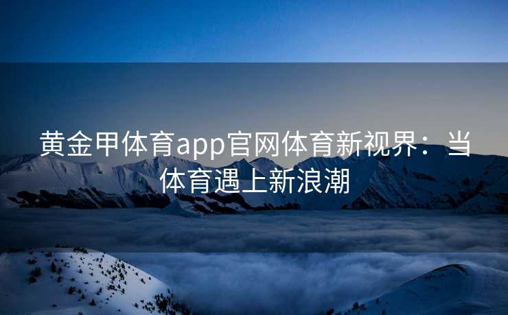 黄金甲体育app官网体育新视界：当体育遇上新浪潮