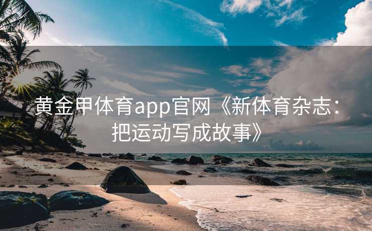 黄金甲体育app官网《新体育杂志：把运动写成故事》