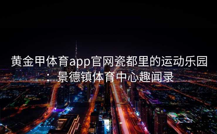 黄金甲体育app官网瓷都里的运动乐园：景德镇体育中心趣闻录