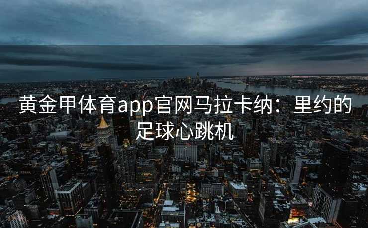 黄金甲体育app官网马拉卡纳：里约的足球心跳机