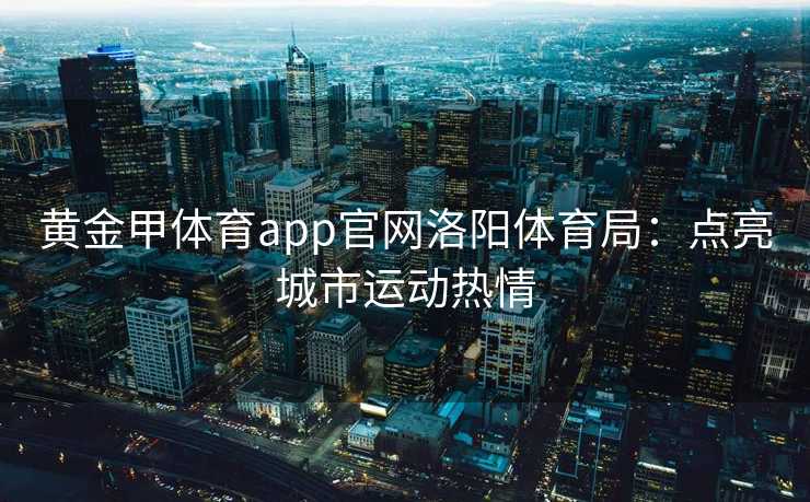 黄金甲体育app官网洛阳体育局：点亮城市运动热情