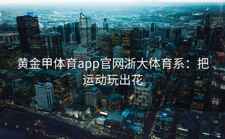 黄金甲体育app官网浙大体育系：把运动玩出花