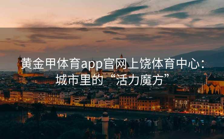 黄金甲体育app官网上饶体育中心：城市里的“活力魔方”