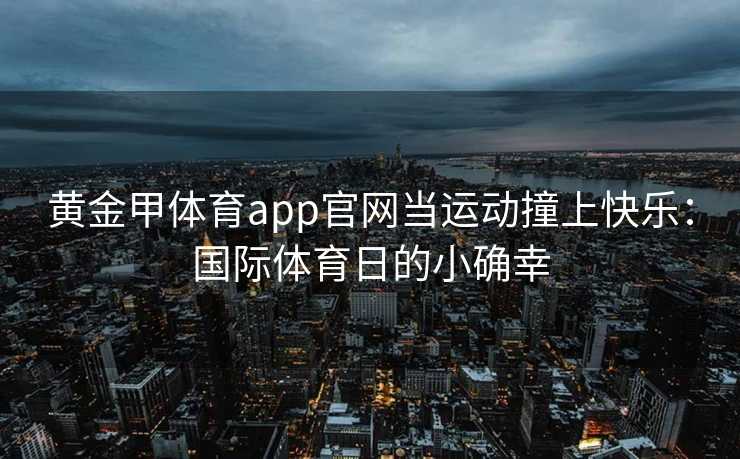 黄金甲体育app官网当运动撞上快乐：国际体育日的小确幸