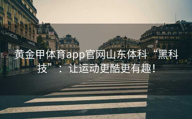 黄金甲体育app官网山东体科“黑科技”：让运动更酷更有趣！