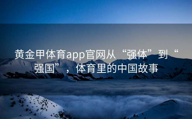 黄金甲体育app官网从“强体”到“强国”，体育里的中国故事