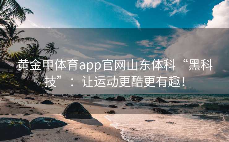 黄金甲体育app官网山东体科“黑科技”：让运动更酷更有趣！