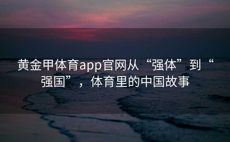 黄金甲体育app官网从“强体”到“强国”，体育里的中国故事