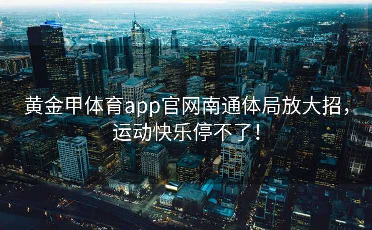 黄金甲体育app官网南通体局放大招，运动快乐停不了！