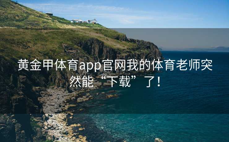 黄金甲体育app官网我的体育老师突然能“下载”了！