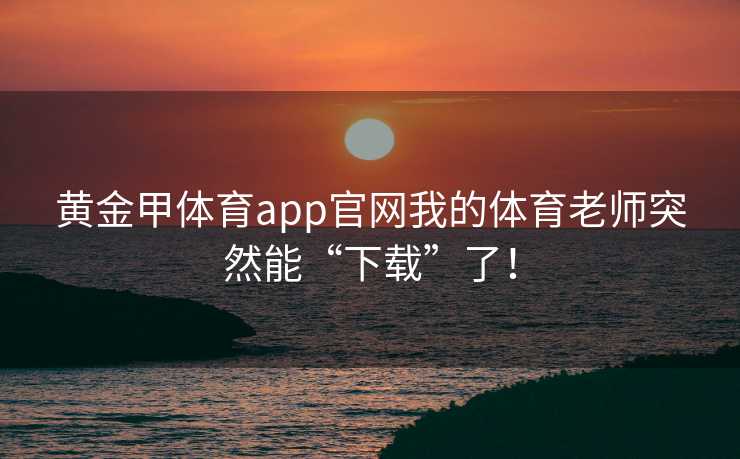 黄金甲体育app官网我的体育老师突然能“下载”了！