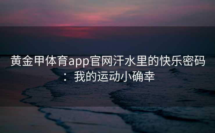 黄金甲体育app官网汗水里的快乐密码：我的运动小确幸