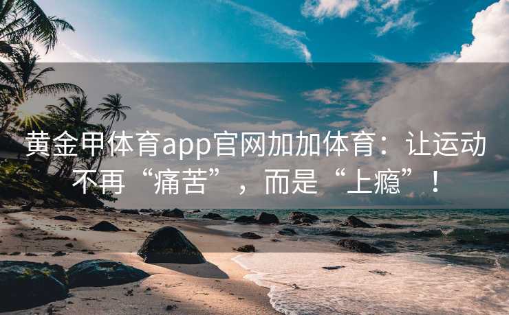 黄金甲体育app官网加加体育：让运动不再“痛苦”，而是“上瘾”！