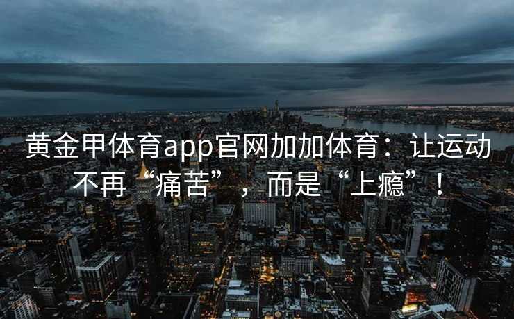 黄金甲体育app官网加加体育：让运动不再“痛苦”，而是“上瘾”！