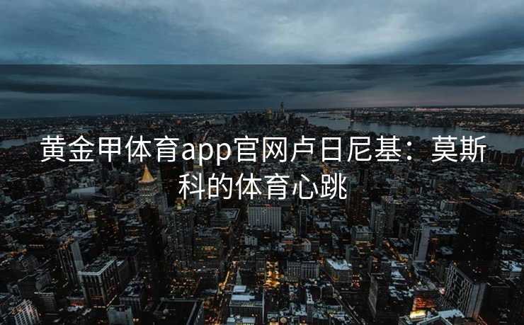 黄金甲体育app官网卢日尼基：莫斯科的体育心跳