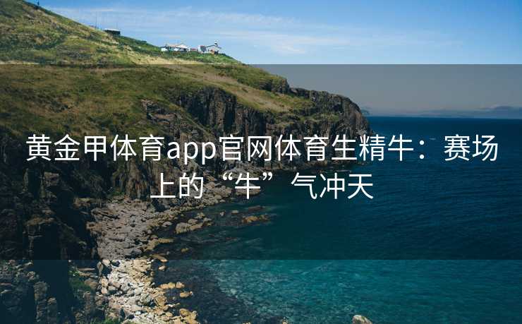 黄金甲体育app官网体育生精牛：赛场上的“牛”气冲天