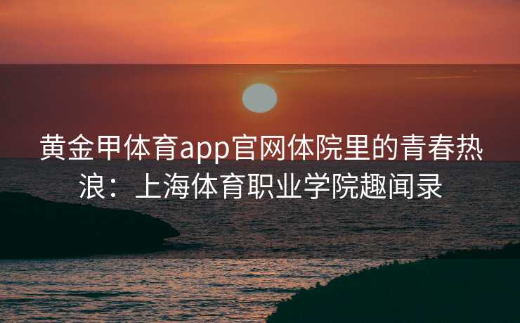黄金甲体育app官网体院里的青春热浪：上海体育职业学院趣闻录