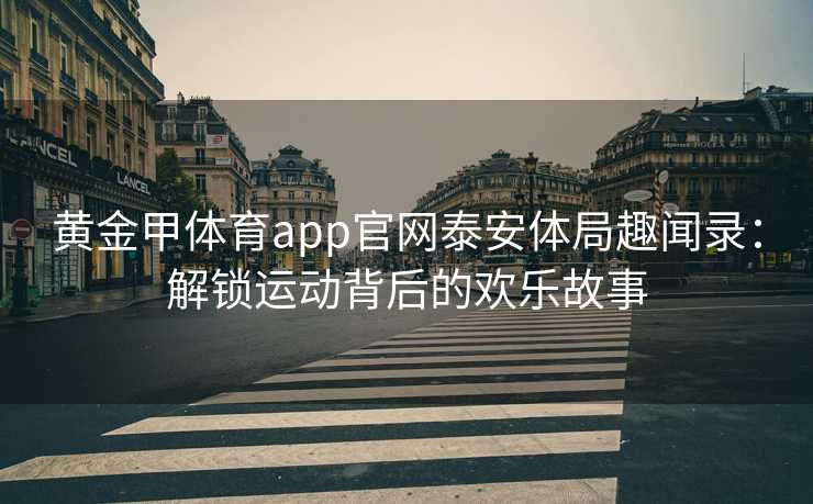 黄金甲体育app官网泰安体局趣闻录：解锁运动背后的欢乐故事