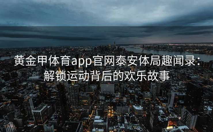 黄金甲体育app官网泰安体局趣闻录：解锁运动背后的欢乐故事