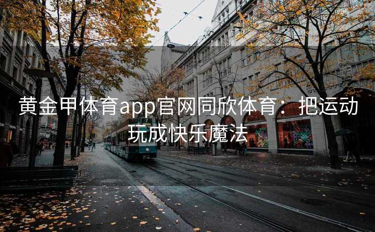 黄金甲体育app官网同欣体育：把运动玩成快乐魔法