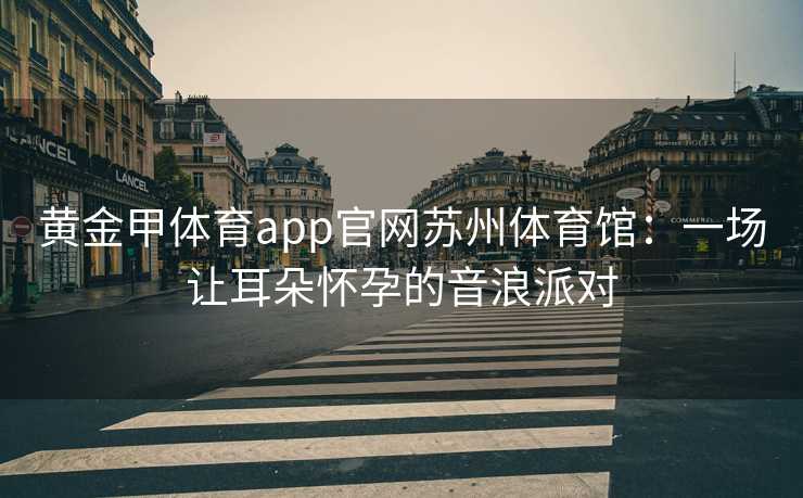 黄金甲体育app官网苏州体育馆：一场让耳朵怀孕的音浪派对