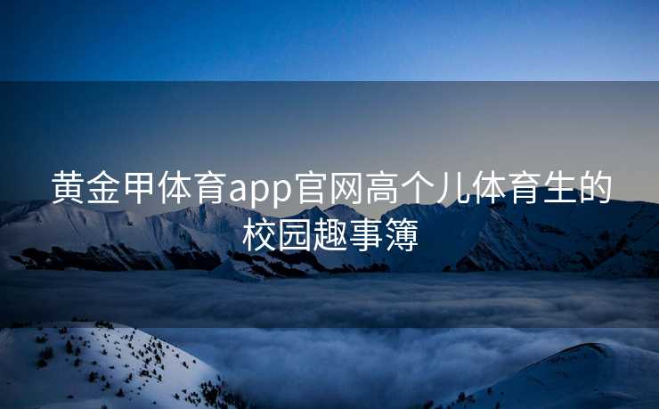 黄金甲体育app官网高个儿体育生的校园趣事簿
