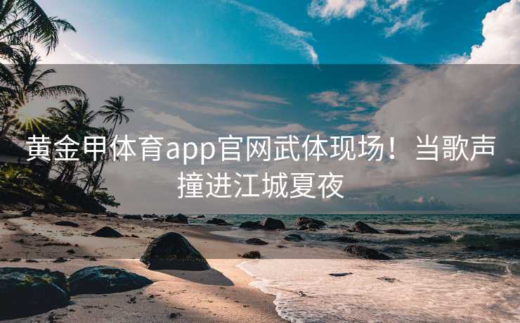黄金甲体育app官网武体现场！当歌声撞进江城夏夜