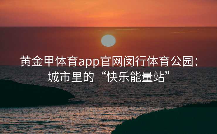 黄金甲体育app官网闵行体育公园：城市里的“快乐能量站”