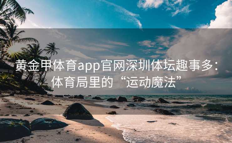 黄金甲体育app官网深圳体坛趣事多：体育局里的“运动魔法”