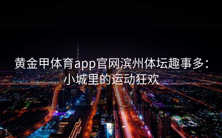 黄金甲体育app官网滨州体坛趣事多：小城里的运动狂欢