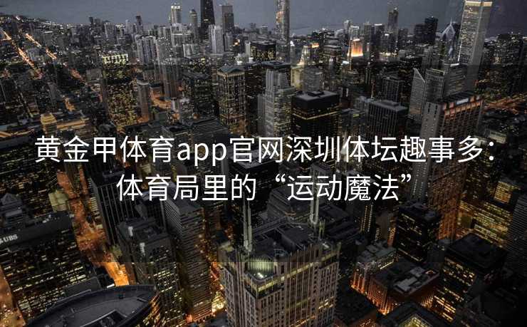 黄金甲体育app官网深圳体坛趣事多：体育局里的“运动魔法”