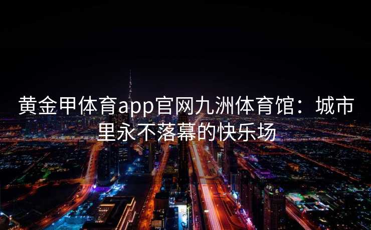 黄金甲体育app官网九洲体育馆：城市里永不落幕的快乐场