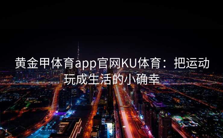黄金甲体育app官网KU体育：把运动玩成生活的小确幸