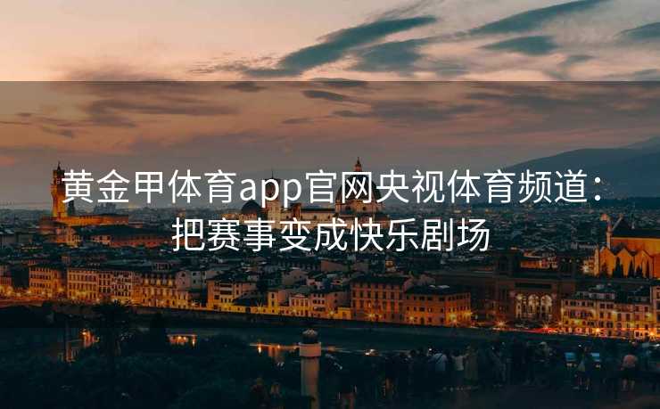 黄金甲体育app官网央视体育频道：把赛事变成快乐剧场