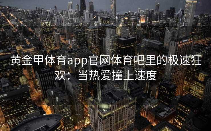 黄金甲体育app官网体育吧里的极速狂欢：当热爱撞上速度