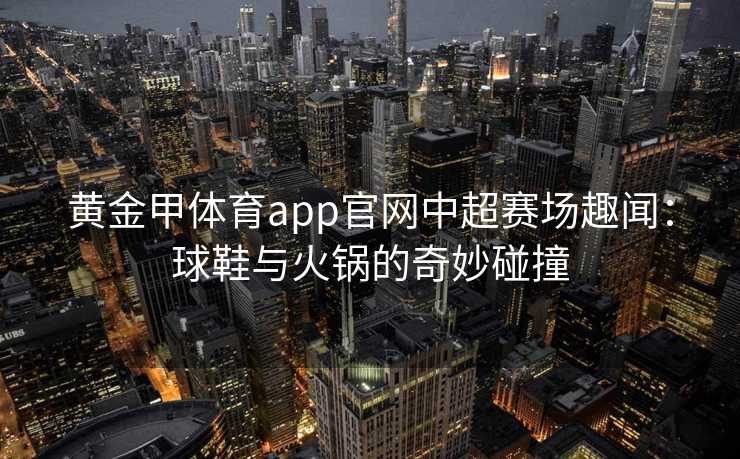 黄金甲体育app官网中超赛场趣闻：球鞋与火锅的奇妙碰撞
