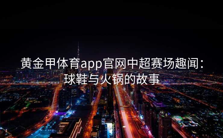 黄金甲体育app官网中超赛场趣闻：球鞋与火锅的故事