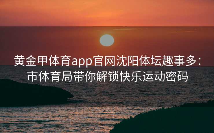 黄金甲体育app官网沈阳体坛趣事多：市体育局带你解锁快乐运动密码