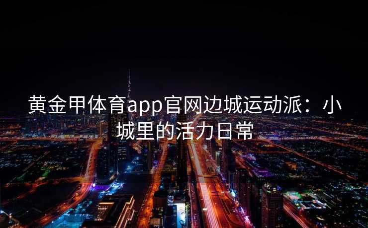 黄金甲体育app官网边城运动派：小城里的活力日常