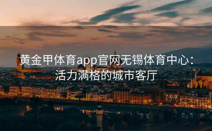 黄金甲体育app官网无锡体育中心：活力满格的城市客厅