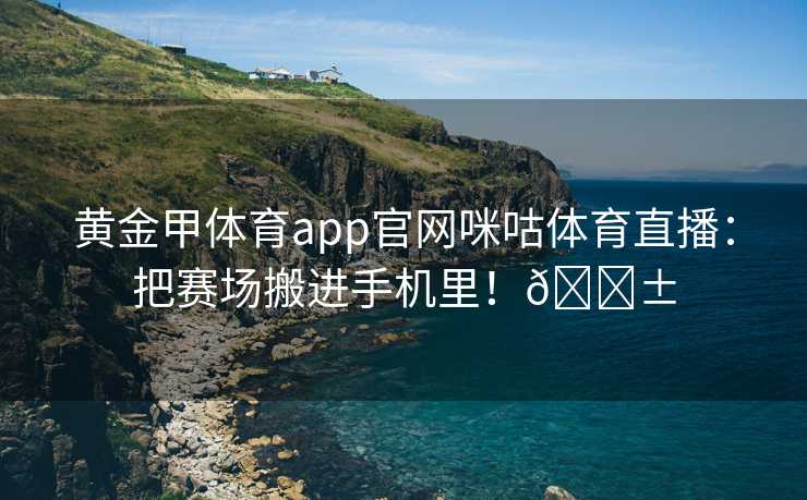 黄金甲体育app官网咪咕体育直播：把赛场搬进手机里！📱