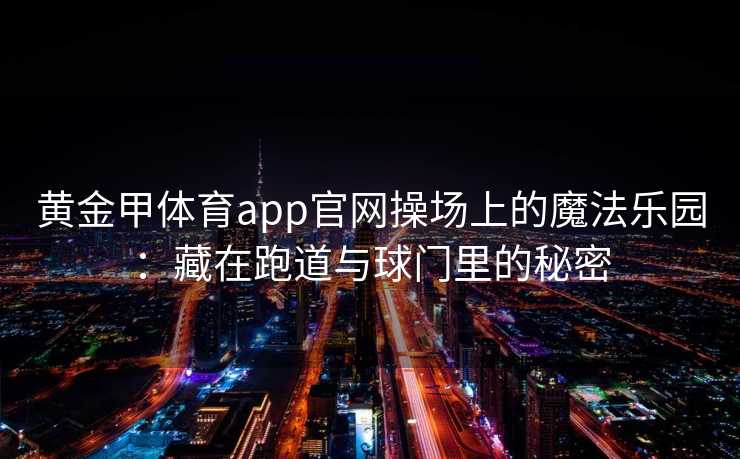黄金甲体育app官网操场上的魔法乐园：藏在跑道与球门里的秘密