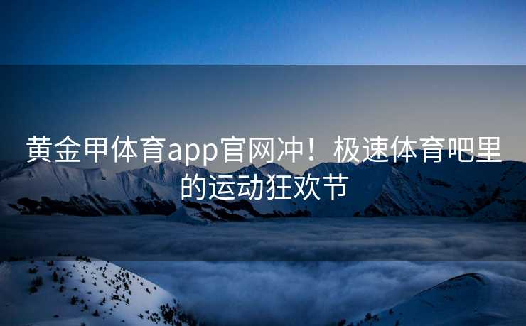 黄金甲体育app官网冲！极速体育吧里的运动狂欢节