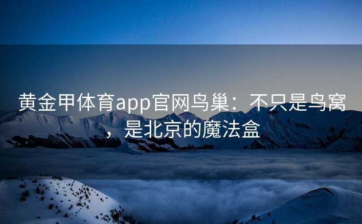 黄金甲体育app官网鸟巢：不只是鸟窝，是北京的魔法盒