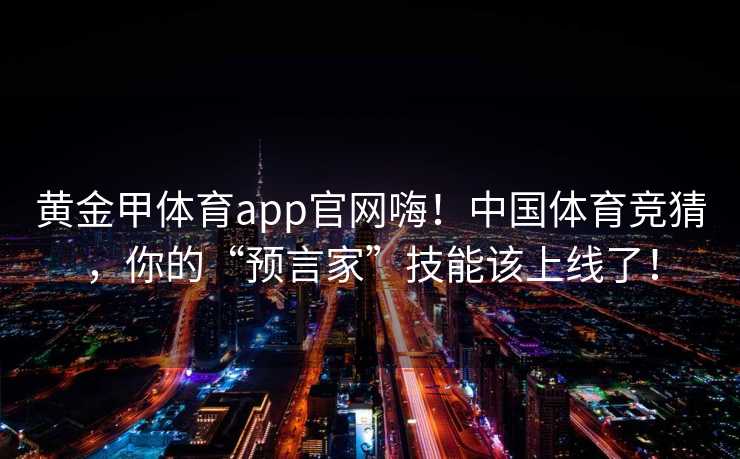 黄金甲体育app官网嗨！中国体育竞猜，你的“预言家”技能该上线了！