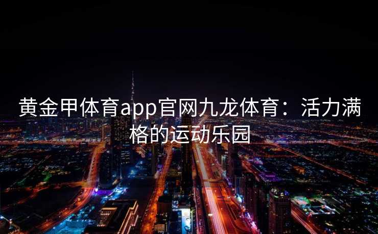 黄金甲体育app官网九龙体育：活力满格的运动乐园